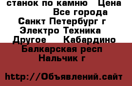 станок по камню › Цена ­ 29 000 - Все города, Санкт-Петербург г. Электро-Техника » Другое   . Кабардино-Балкарская респ.,Нальчик г.